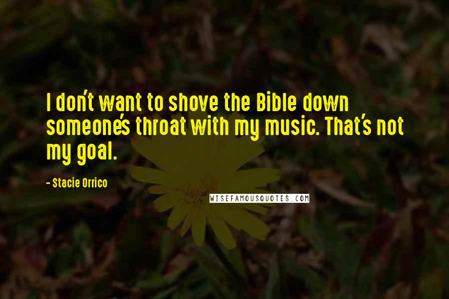 Stacie Orrico Quotes: I don't want to shove the Bible down someone's throat with my music. That's not my goal.