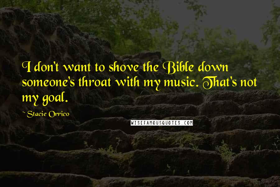 Stacie Orrico Quotes: I don't want to shove the Bible down someone's throat with my music. That's not my goal.