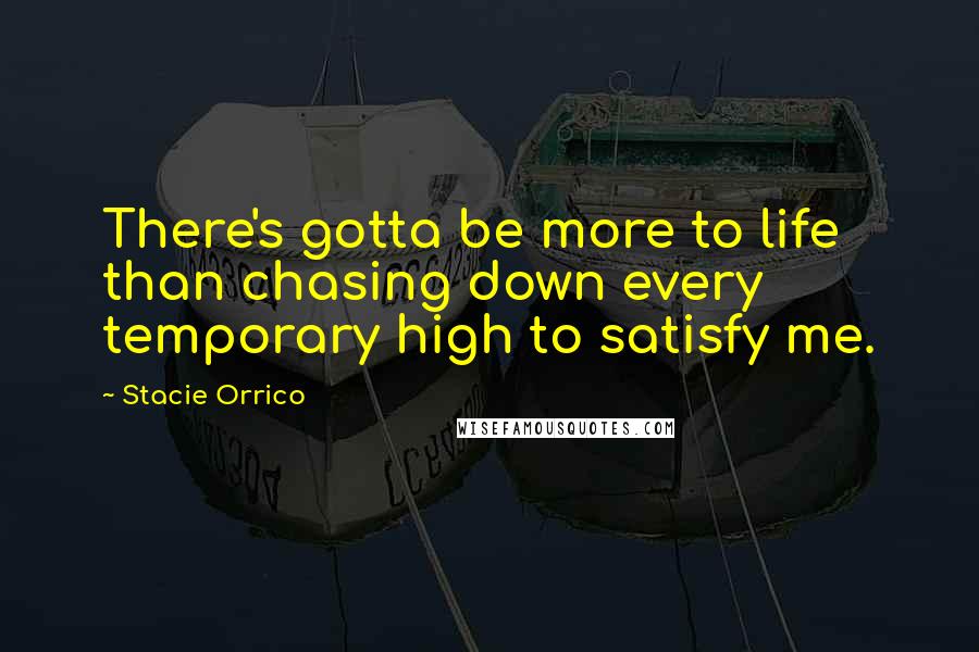 Stacie Orrico Quotes: There's gotta be more to life than chasing down every temporary high to satisfy me.