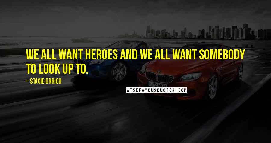 Stacie Orrico Quotes: We all want heroes and we all want somebody to look up to.