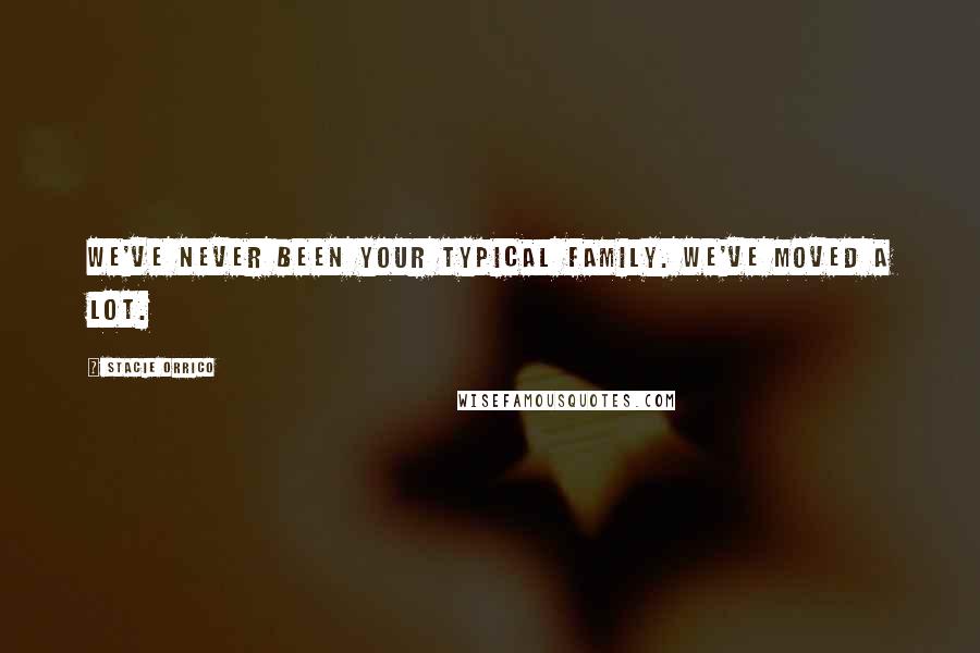 Stacie Orrico Quotes: We've never been your typical family. We've moved a lot.