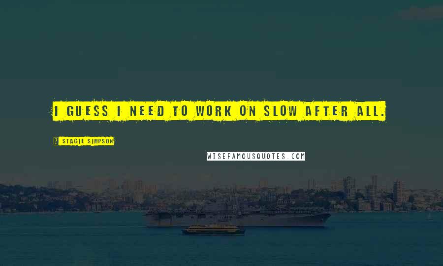 Stacie Simpson Quotes: I guess I need to work on slow after all.