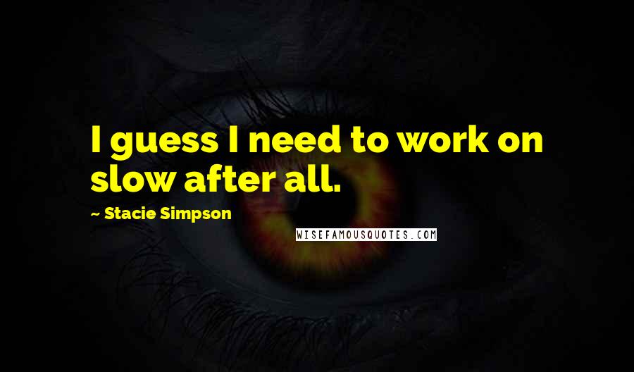 Stacie Simpson Quotes: I guess I need to work on slow after all.