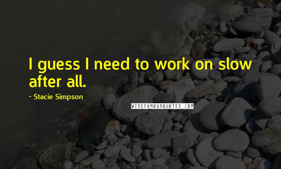 Stacie Simpson Quotes: I guess I need to work on slow after all.