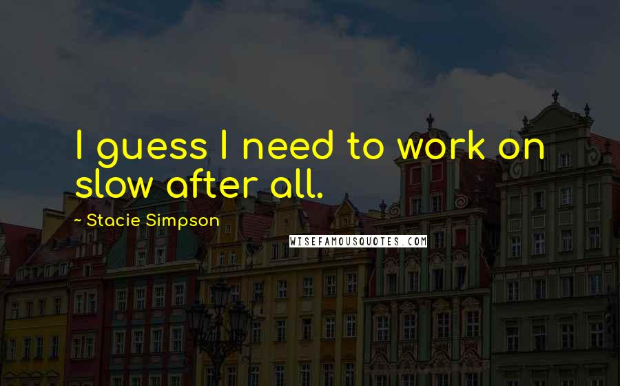 Stacie Simpson Quotes: I guess I need to work on slow after all.