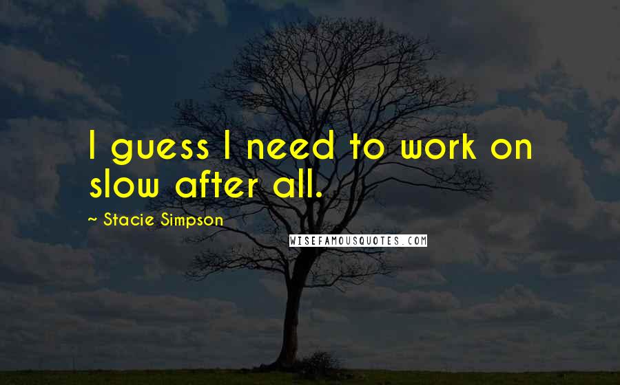 Stacie Simpson Quotes: I guess I need to work on slow after all.