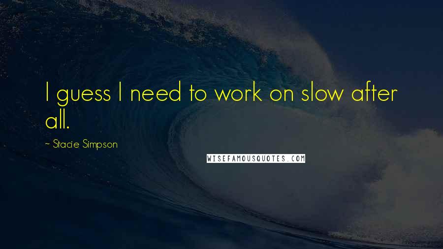 Stacie Simpson Quotes: I guess I need to work on slow after all.