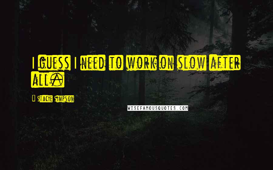 Stacie Simpson Quotes: I guess I need to work on slow after all.