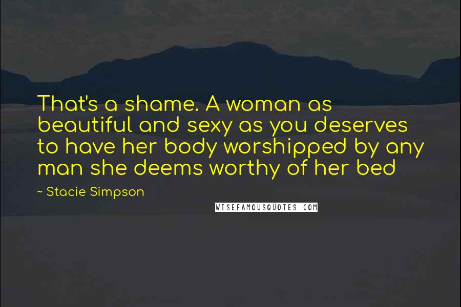 Stacie Simpson Quotes: That's a shame. A woman as beautiful and sexy as you deserves to have her body worshipped by any man she deems worthy of her bed