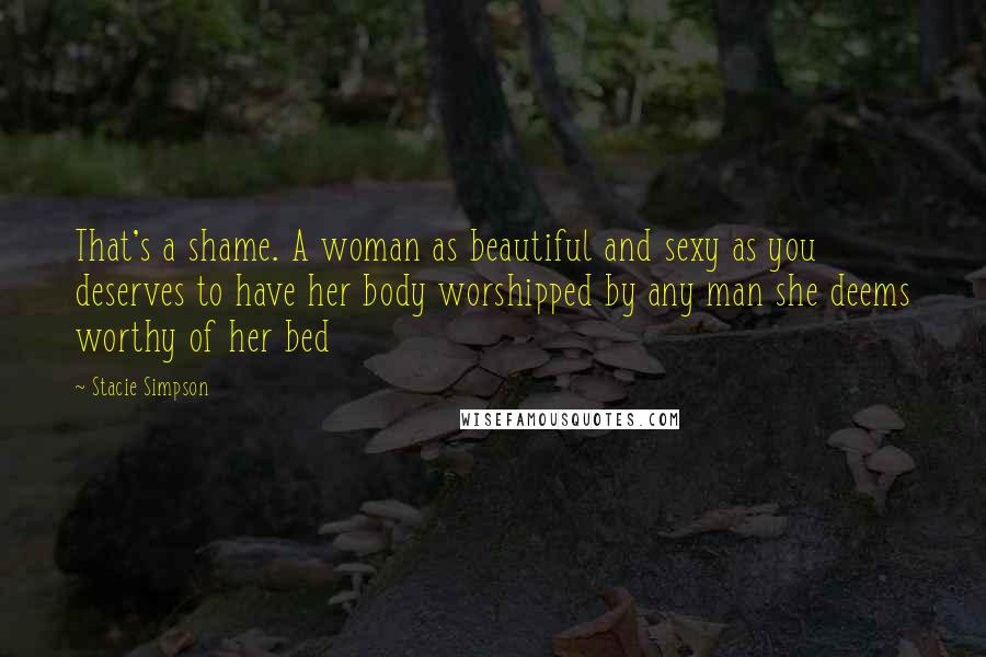 Stacie Simpson Quotes: That's a shame. A woman as beautiful and sexy as you deserves to have her body worshipped by any man she deems worthy of her bed