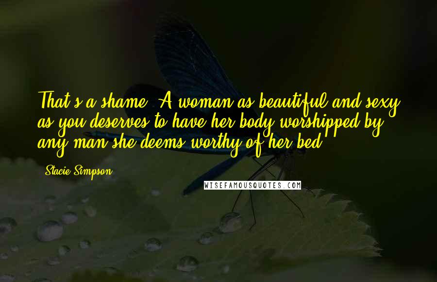 Stacie Simpson Quotes: That's a shame. A woman as beautiful and sexy as you deserves to have her body worshipped by any man she deems worthy of her bed