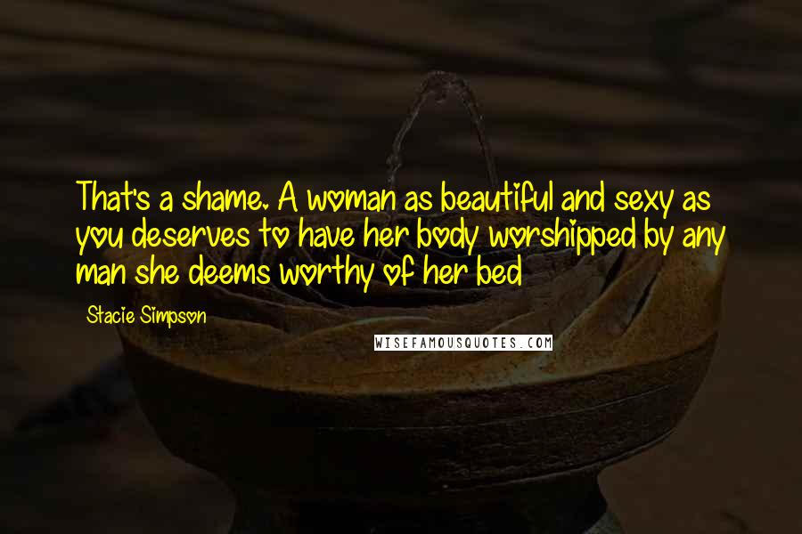 Stacie Simpson Quotes: That's a shame. A woman as beautiful and sexy as you deserves to have her body worshipped by any man she deems worthy of her bed