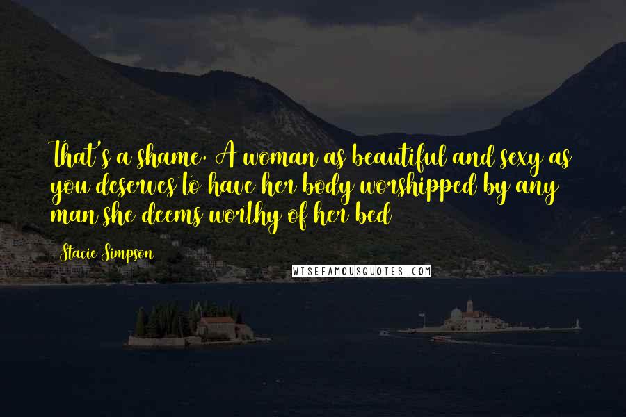 Stacie Simpson Quotes: That's a shame. A woman as beautiful and sexy as you deserves to have her body worshipped by any man she deems worthy of her bed
