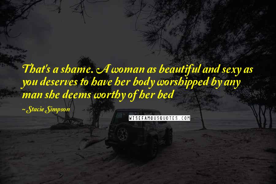 Stacie Simpson Quotes: That's a shame. A woman as beautiful and sexy as you deserves to have her body worshipped by any man she deems worthy of her bed