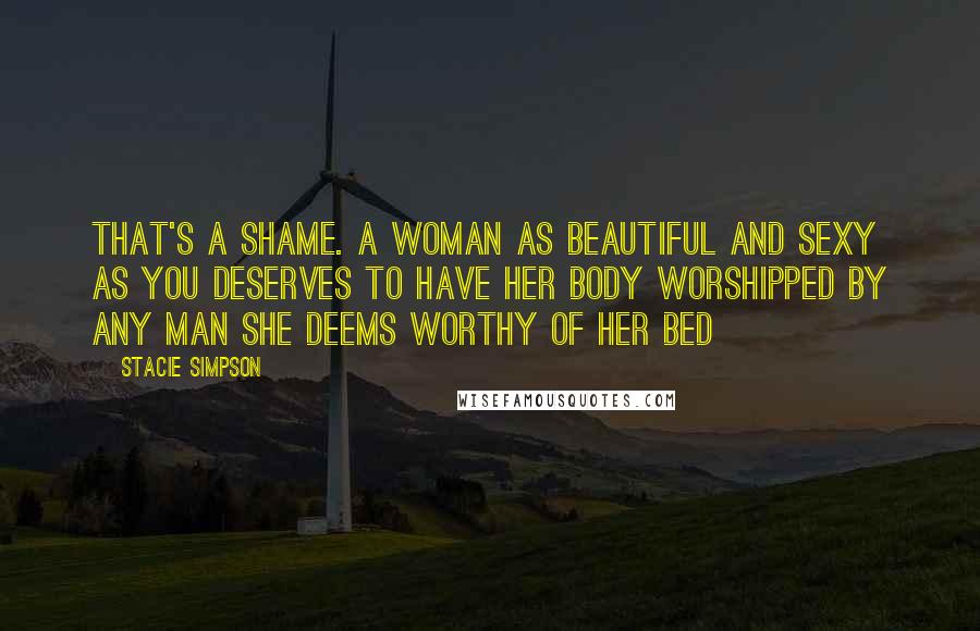 Stacie Simpson Quotes: That's a shame. A woman as beautiful and sexy as you deserves to have her body worshipped by any man she deems worthy of her bed