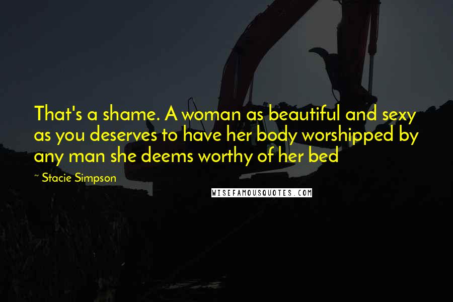 Stacie Simpson Quotes: That's a shame. A woman as beautiful and sexy as you deserves to have her body worshipped by any man she deems worthy of her bed