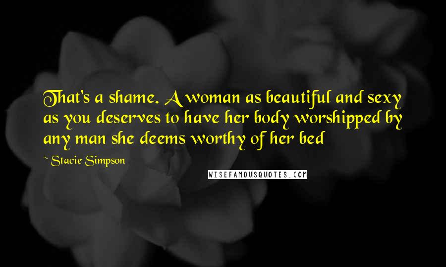 Stacie Simpson Quotes: That's a shame. A woman as beautiful and sexy as you deserves to have her body worshipped by any man she deems worthy of her bed