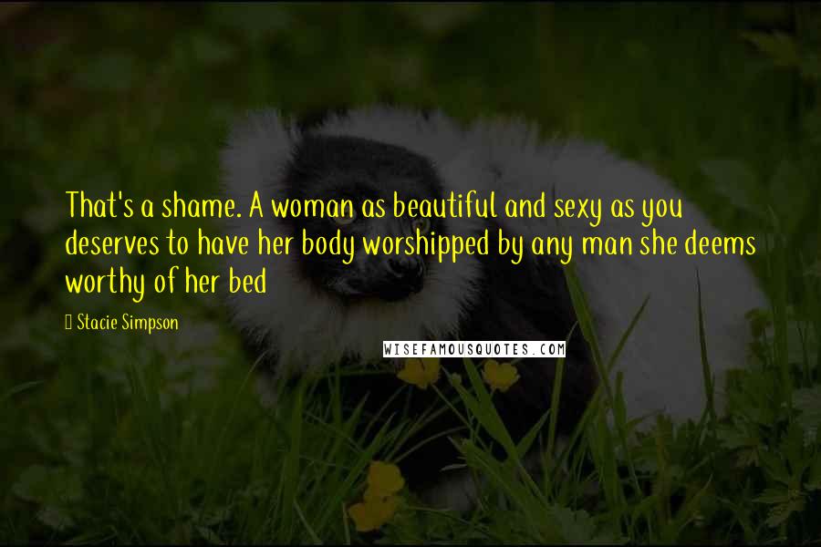 Stacie Simpson Quotes: That's a shame. A woman as beautiful and sexy as you deserves to have her body worshipped by any man she deems worthy of her bed