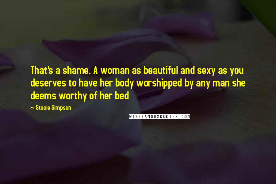 Stacie Simpson Quotes: That's a shame. A woman as beautiful and sexy as you deserves to have her body worshipped by any man she deems worthy of her bed