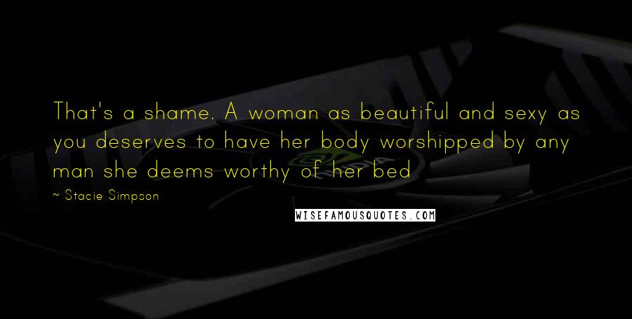 Stacie Simpson Quotes: That's a shame. A woman as beautiful and sexy as you deserves to have her body worshipped by any man she deems worthy of her bed