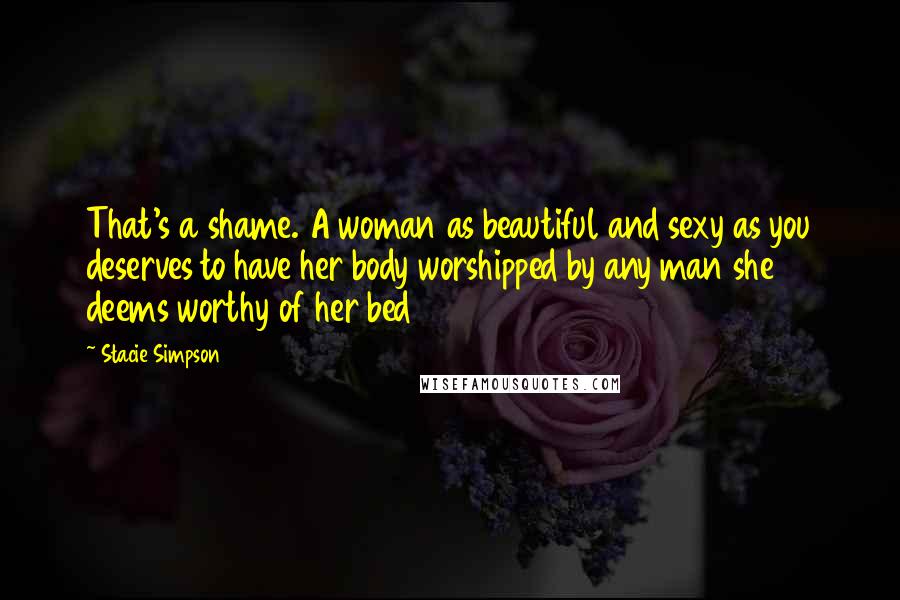 Stacie Simpson Quotes: That's a shame. A woman as beautiful and sexy as you deserves to have her body worshipped by any man she deems worthy of her bed
