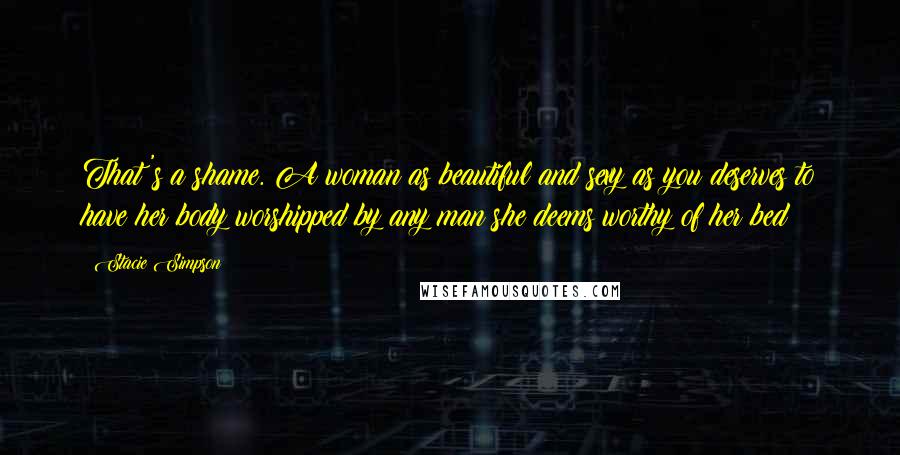 Stacie Simpson Quotes: That's a shame. A woman as beautiful and sexy as you deserves to have her body worshipped by any man she deems worthy of her bed
