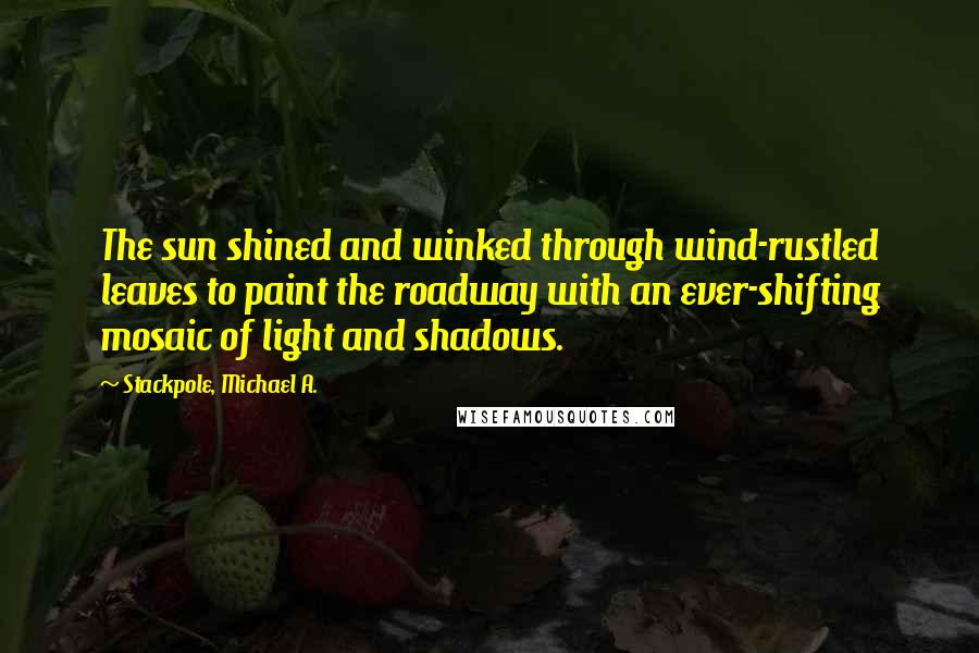 Stackpole, Michael A. Quotes: The sun shined and winked through wind-rustled leaves to paint the roadway with an ever-shifting mosaic of light and shadows.