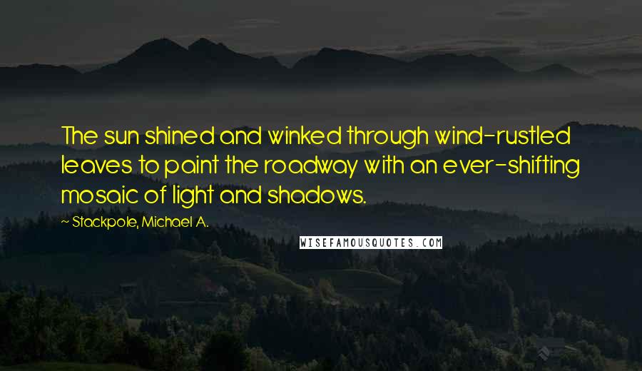 Stackpole, Michael A. Quotes: The sun shined and winked through wind-rustled leaves to paint the roadway with an ever-shifting mosaic of light and shadows.