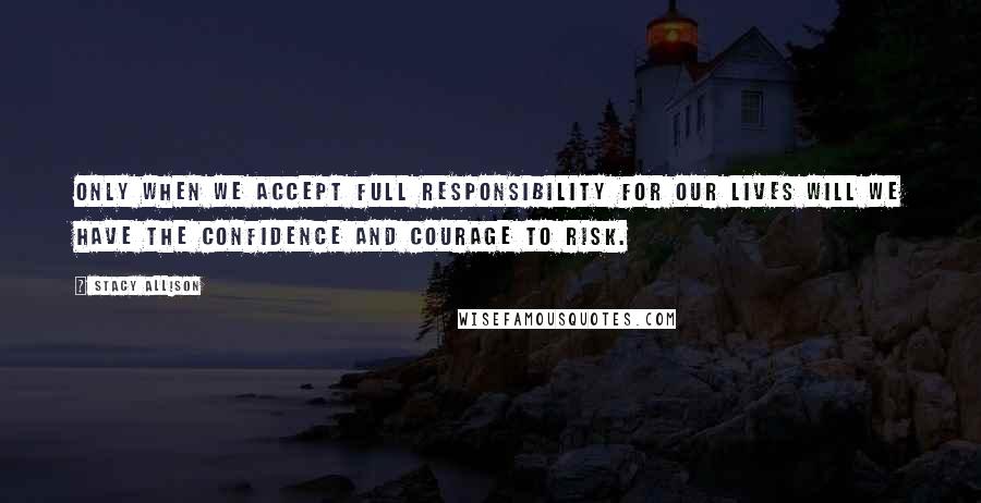 Stacy Allison Quotes: Only when we accept full responsibility for our lives will we have the confidence and courage to risk.