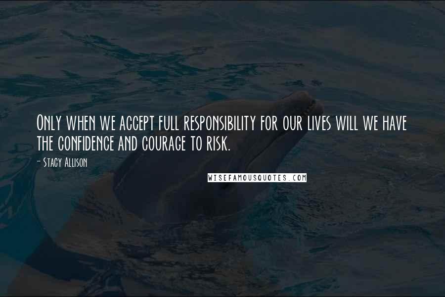 Stacy Allison Quotes: Only when we accept full responsibility for our lives will we have the confidence and courage to risk.