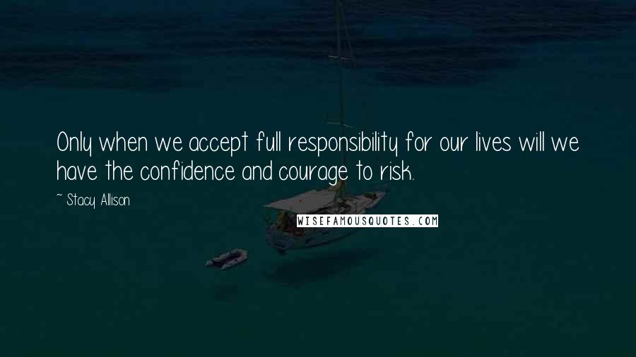 Stacy Allison Quotes: Only when we accept full responsibility for our lives will we have the confidence and courage to risk.