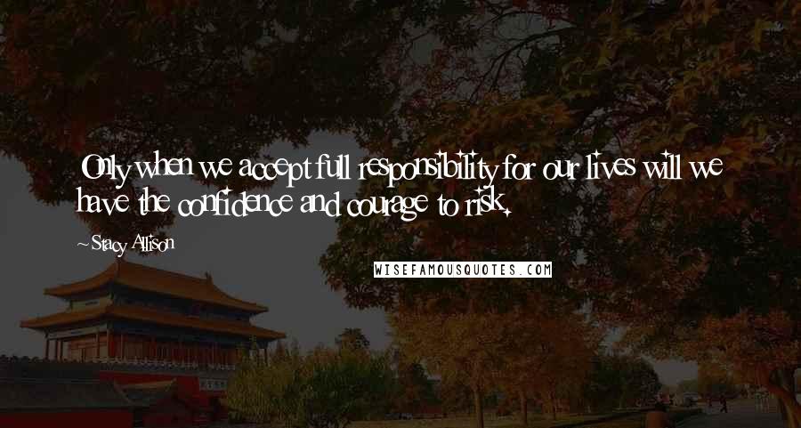 Stacy Allison Quotes: Only when we accept full responsibility for our lives will we have the confidence and courage to risk.