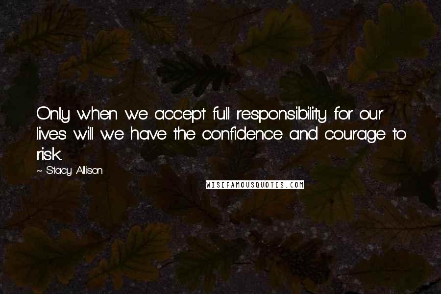 Stacy Allison Quotes: Only when we accept full responsibility for our lives will we have the confidence and courage to risk.