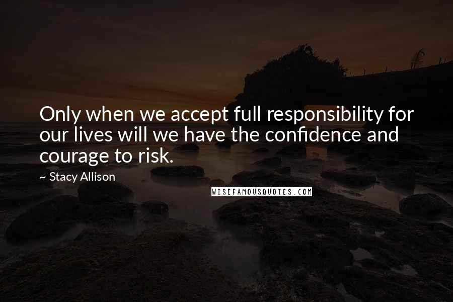 Stacy Allison Quotes: Only when we accept full responsibility for our lives will we have the confidence and courage to risk.