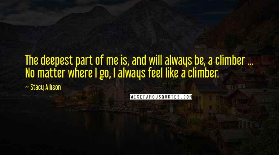 Stacy Allison Quotes: The deepest part of me is, and will always be, a climber ... No matter where I go, I always feel like a climber.