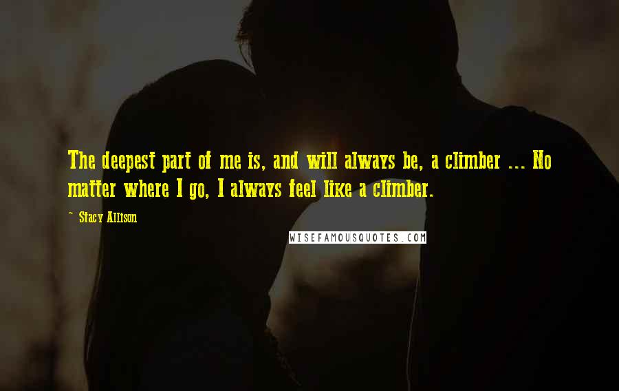 Stacy Allison Quotes: The deepest part of me is, and will always be, a climber ... No matter where I go, I always feel like a climber.