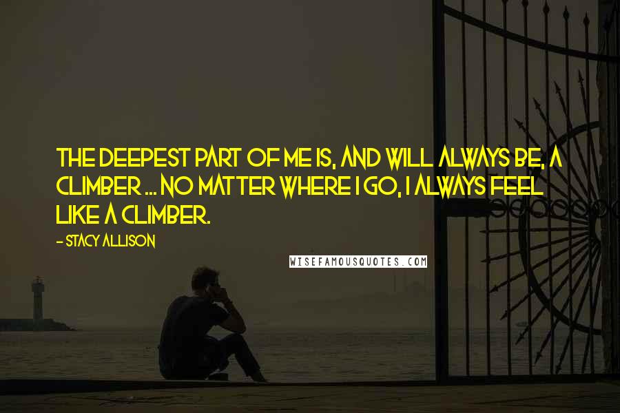 Stacy Allison Quotes: The deepest part of me is, and will always be, a climber ... No matter where I go, I always feel like a climber.
