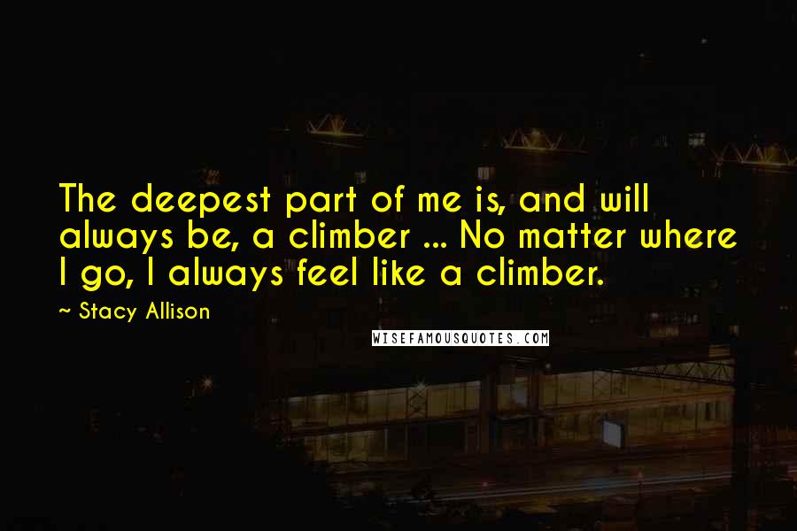 Stacy Allison Quotes: The deepest part of me is, and will always be, a climber ... No matter where I go, I always feel like a climber.