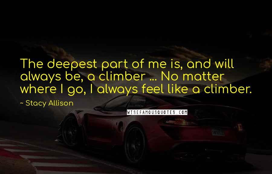 Stacy Allison Quotes: The deepest part of me is, and will always be, a climber ... No matter where I go, I always feel like a climber.