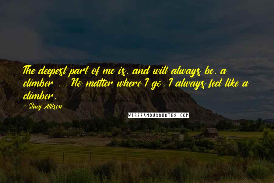 Stacy Allison Quotes: The deepest part of me is, and will always be, a climber ... No matter where I go, I always feel like a climber.