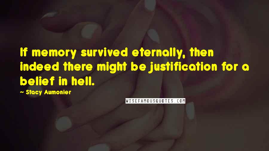 Stacy Aumonier Quotes: If memory survived eternally, then indeed there might be justification for a belief in hell.