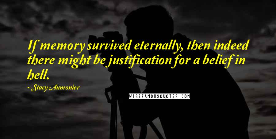 Stacy Aumonier Quotes: If memory survived eternally, then indeed there might be justification for a belief in hell.