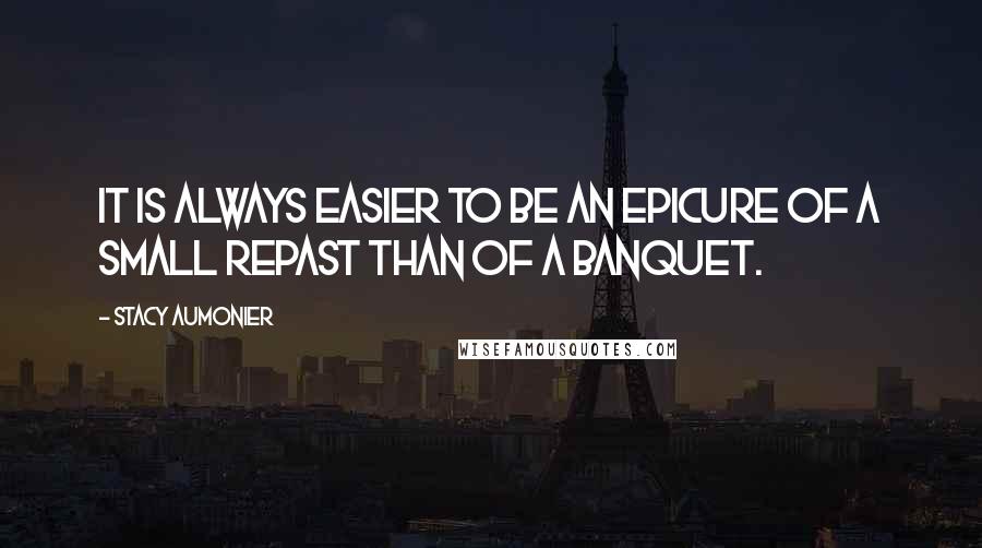 Stacy Aumonier Quotes: It is always easier to be an epicure of a small repast than of a banquet.