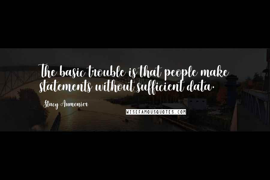Stacy Aumonier Quotes: The basic trouble is that people make statements without sufficient data.