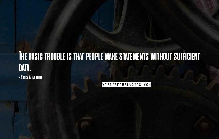 Stacy Aumonier Quotes: The basic trouble is that people make statements without sufficient data.