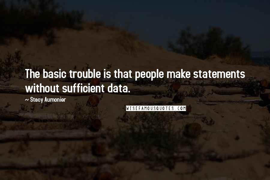 Stacy Aumonier Quotes: The basic trouble is that people make statements without sufficient data.