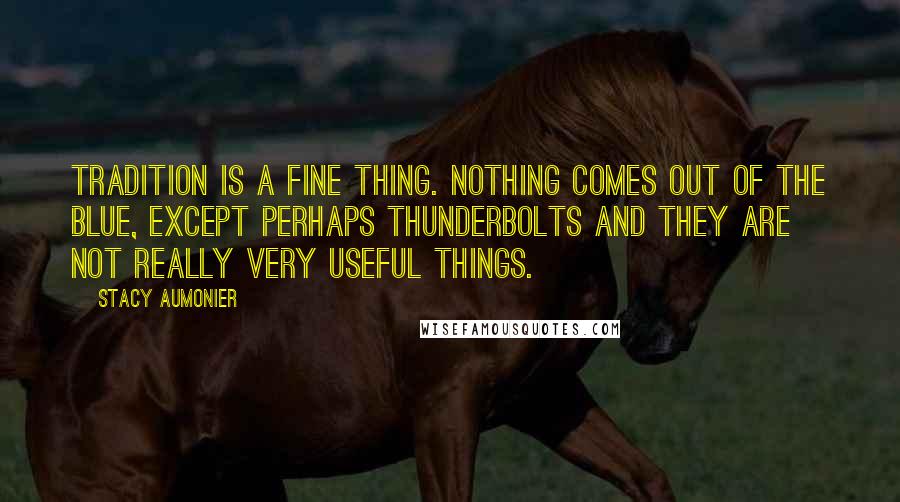 Stacy Aumonier Quotes: Tradition is a fine thing. Nothing comes out of the blue, except perhaps thunderbolts and they are not really very useful things.