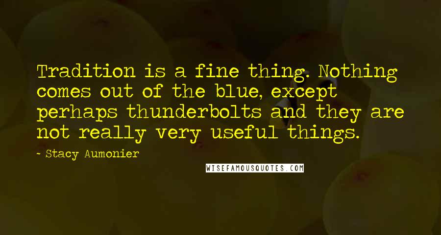 Stacy Aumonier Quotes: Tradition is a fine thing. Nothing comes out of the blue, except perhaps thunderbolts and they are not really very useful things.