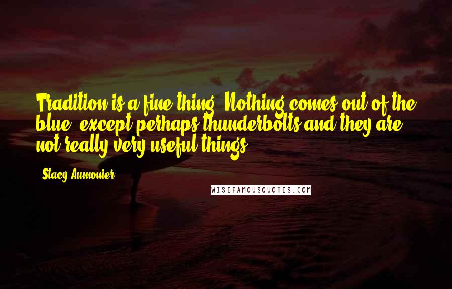 Stacy Aumonier Quotes: Tradition is a fine thing. Nothing comes out of the blue, except perhaps thunderbolts and they are not really very useful things.