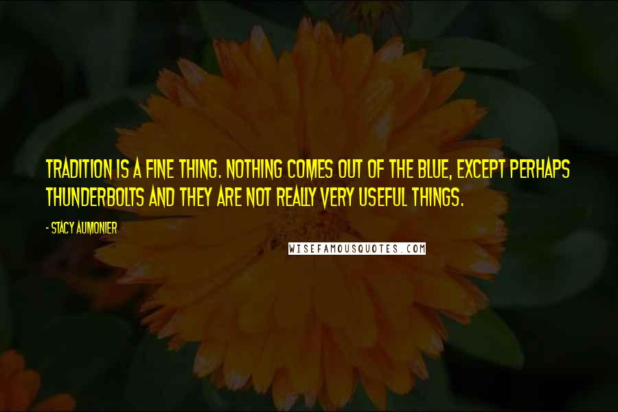 Stacy Aumonier Quotes: Tradition is a fine thing. Nothing comes out of the blue, except perhaps thunderbolts and they are not really very useful things.